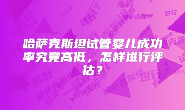哈萨克斯坦试管婴儿成功率究竟高低，怎样进行评估？