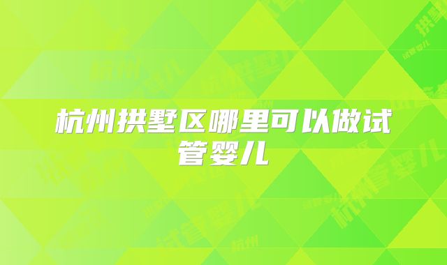 杭州拱墅区哪里可以做试管婴儿