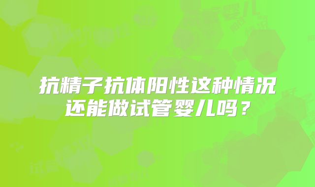 抗精子抗体阳性这种情况还能做试管婴儿吗？