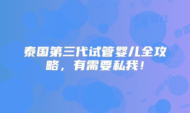 泰国第三代试管婴儿全攻略,有需要私我!