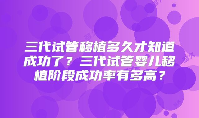 三代试管移植多久才知道成功了？三代试管婴儿移植阶段成功率有多高？