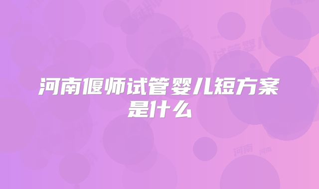 河南偃师试管婴儿短方案是什么