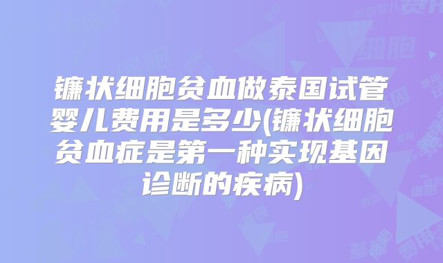 镰状细胞贫血做泰国试管婴儿费用是多少(镰状细胞贫血症是第一种实现基因诊断的疾病)