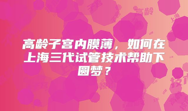 高龄子宫内膜薄，如何在上海三代试管技术帮助下圆梦？