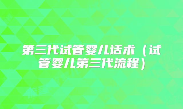 第三代试管婴儿话术（试管婴儿第三代流程）