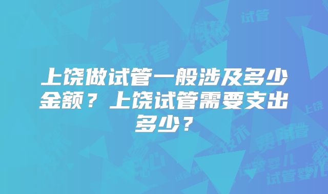 上饶做试管一般涉及多少金额?上饶试管需要支出多少?