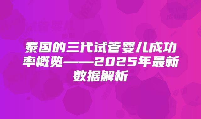 泰国的三代试管婴儿成功率概览——2025年最新数据解析