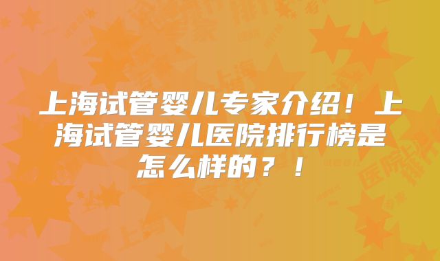 上海试管婴儿专家介绍！上海试管婴儿医院排行榜是怎么样的？！