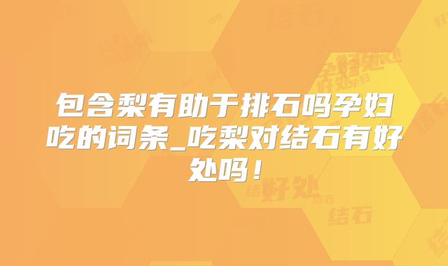 包含梨有助于排石吗孕妇吃的词条_吃梨对结石有好处吗！