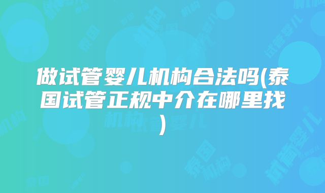 做试管婴儿机构合法吗(泰国试管正规中介在哪里找)