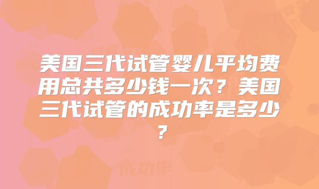 美国三代试管婴儿平均费用总共多少钱一次？美国三代试管的成功率是多少？