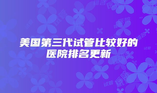 美国第三代试管比较好的医院排名更新