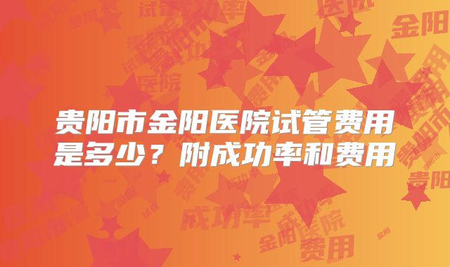 贵阳市金阳医院试管费用是多少？附成功率和费用