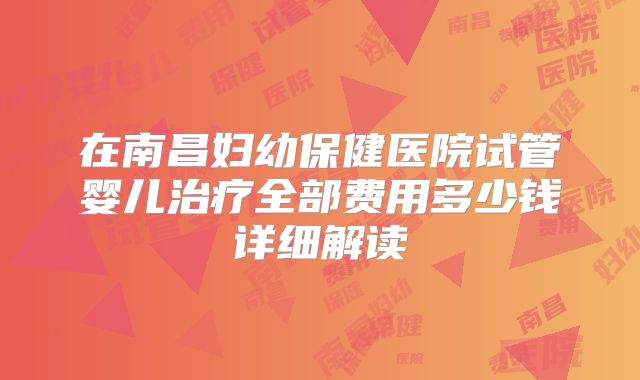 在南昌妇幼保健医院试管婴儿治疗全部费用多少钱详细解读