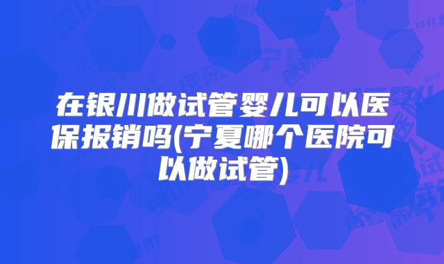 在银川做试管婴儿可以医保报销吗(宁夏哪个医院可以做试管)
