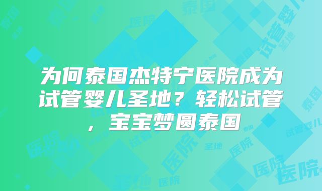 为何泰国杰特宁医院成为试管婴儿圣地？轻松试管，宝宝梦圆泰国