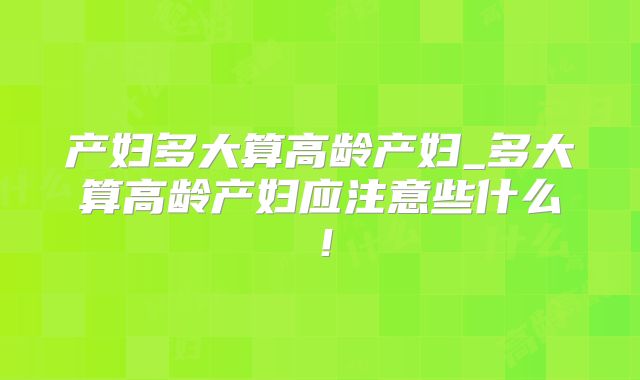 产妇多大算高龄产妇_多大算高龄产妇应注意些什么！