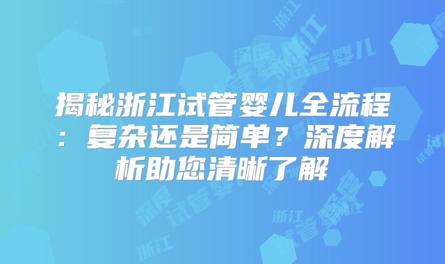 揭秘浙江试管婴儿全流程：复杂还是简单？深度解析助您清晰了解