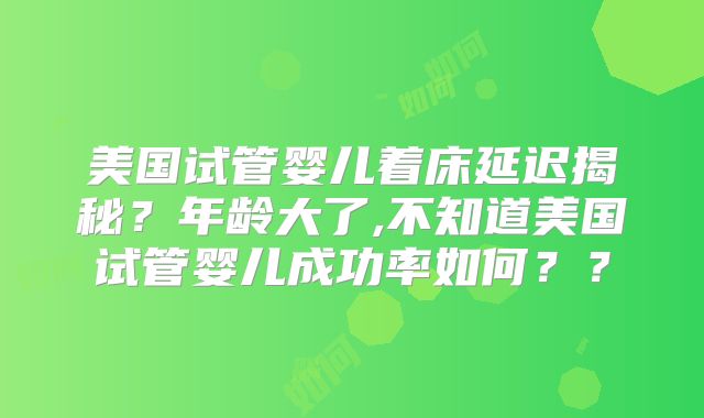 美国试管婴儿着床延迟揭秘？年龄大了,不知道美国试管婴儿成功率如何？？