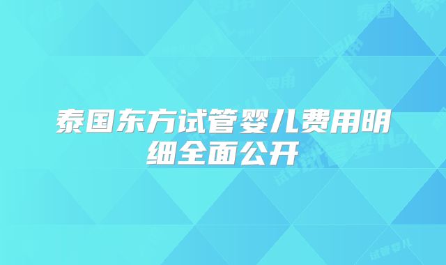 泰国东方试管婴儿费用明细全面公开