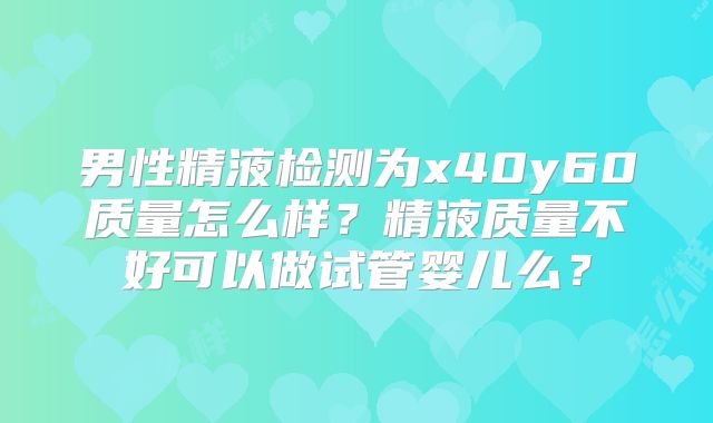 男性精液检测为x40y60质量怎么样?精液质量不好可以做试管婴儿么?