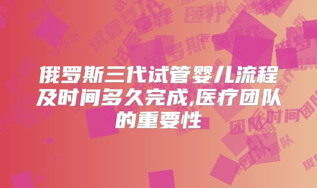 俄罗斯三代试管婴儿流程及时间多久完成,医疗团队的重要性