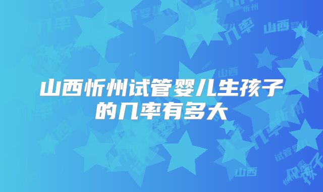 山西忻州试管婴儿生孩子的几率有多大