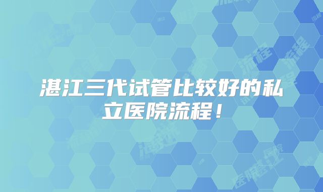湛江三代试管比较好的私立医院流程！