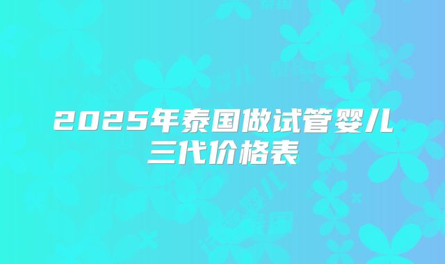 2025年泰国做试管婴儿三代价格表
