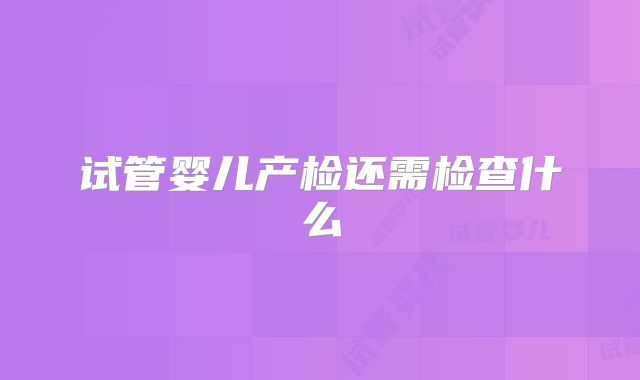 试管婴儿产检还需检查什么