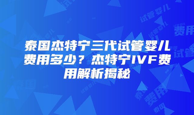 泰国杰特宁三代试管婴儿费用多少？杰特宁IVF费用解析揭秘