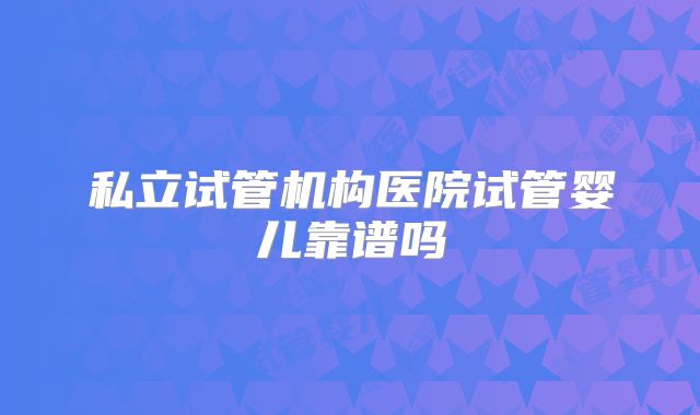 私立试管机构医院试管婴儿靠谱吗