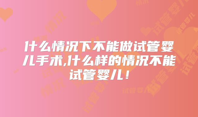 什么情况下不能做试管婴儿手术,什么样的情况不能试管婴儿！