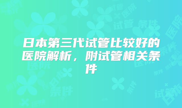 日本第三代试管比较好的医院解析，附试管相关条件