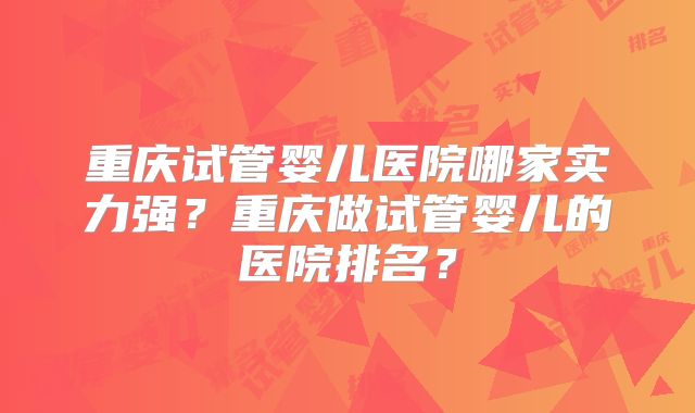 重庆试管婴儿医院哪家实力强？重庆做试管婴儿的医院排名？