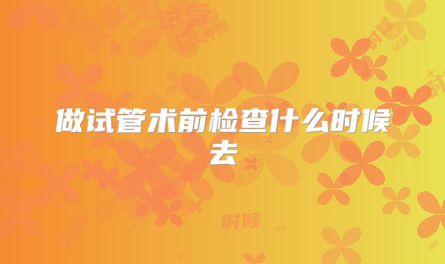 做试管术前检查什么时候去