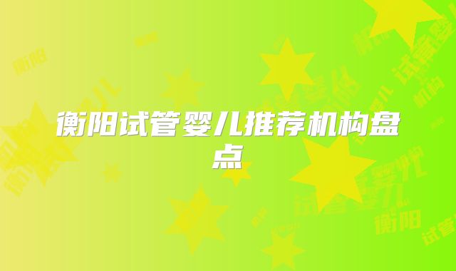 衡阳试管婴儿推荐机构盘点