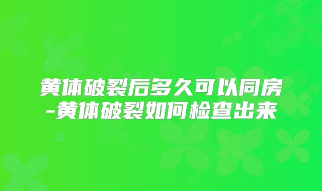 黄体破裂后多久可以同房-黄体破裂如何检查出来