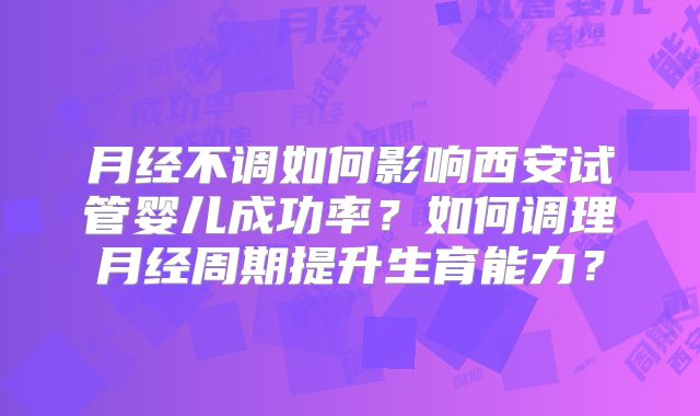 月经不调如何影响西安试管婴儿成功率？如何调理月经周期提升生育能力？
