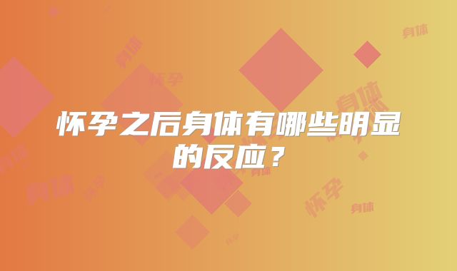 怀孕之后身体有哪些明显的反应？