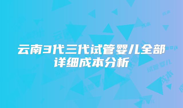 云南3代三代试管婴儿全部详细成本分析