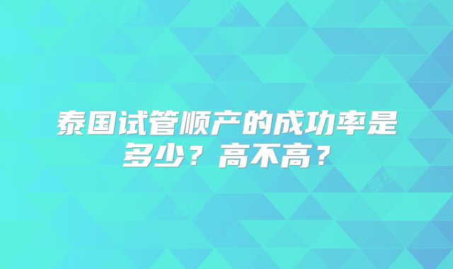 泰国试管顺产的成功率是多少？高不高？