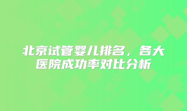 北京试管婴儿排名,各大医院成功率对比分析