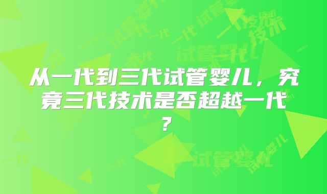 从一代到三代试管婴儿，究竟三代技术是否超越一代？