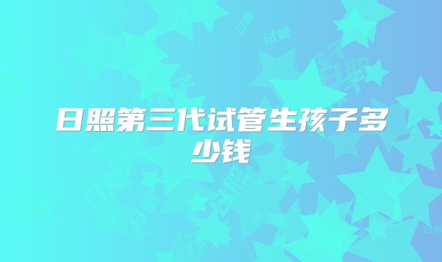 日照第三代试管生孩子多少钱