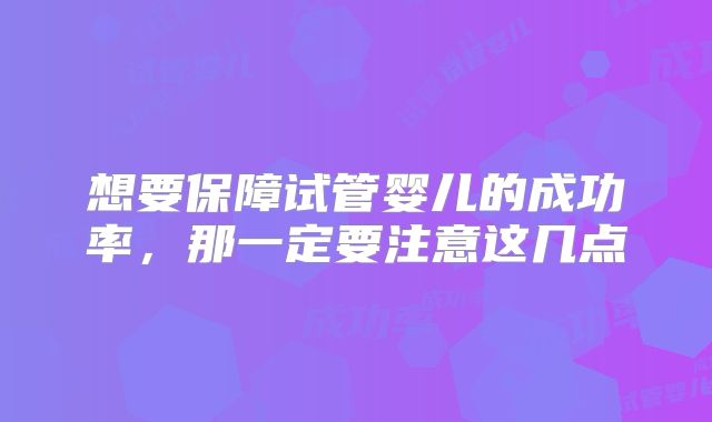 想要保障试管婴儿的成功率，那一定要注意这几点