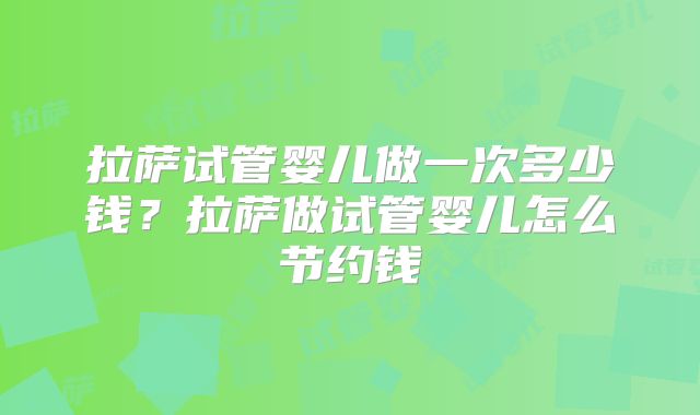 拉萨试管婴儿做一次多少钱？拉萨做试管婴儿怎么节约钱