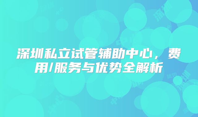 深圳私立试管辅助中心,费用/服务与优势全解析