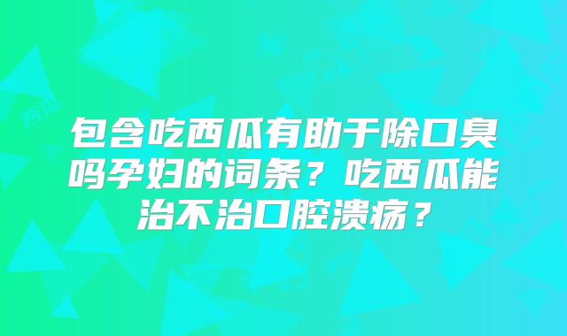 包含吃西瓜有助于除口臭吗孕妇的词条?吃西瓜能治不治口腔溃疡?