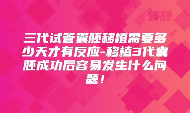 三代试管囊胚移植需要多少天才有反应-移植3代囊胚成功后容易发生什么问题!